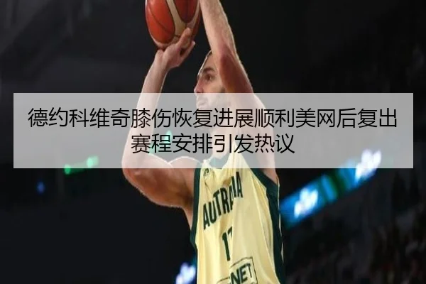 德约科维奇膝伤恢复进展顺利美网后复出赛程安排引发热议